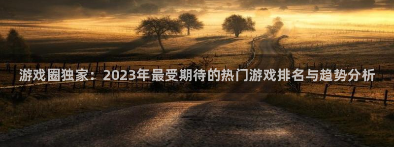 杜邦娱乐app：游戏圈独家：2023年最受期待的热门游戏排名