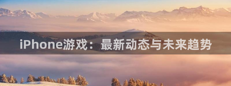 杜邦娱乐集团：iPhone游戏：最新动态与未来趋势