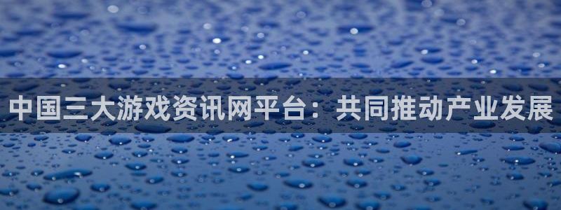 杜邦娱乐代理登陆：中国三大游戏资讯网平台：共同推动产业发展