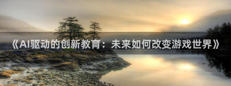 杜邦娱乐网页版地址：《AI驱动的创新教育：未来如何改变游戏世