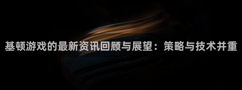 杜邦娱乐网页版地址：基顿游戏的最新资讯回顾与展望：策略与技术