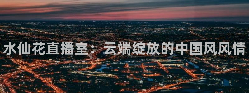 小九直播官网：水仙花直播室：云端绽放的中国风风情
