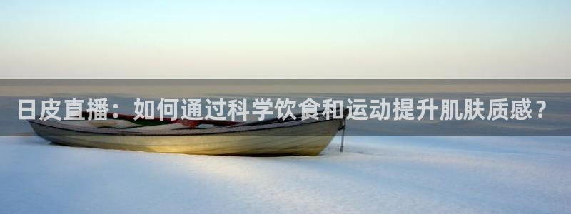 小九体育直播平台：日皮直播：如何通过科学饮食和运动提升肌肤质感？